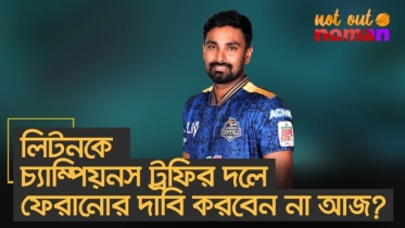 লিটনকে চ্যাম্পিয়নস ট্রফির দলে ফেরানোর দাবি করবেন না আজ?